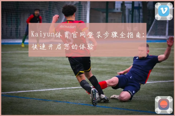 Kaiyun体育官网登录步骤全指南：快速开启您的体验