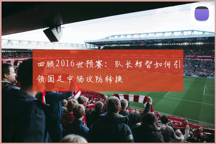 回顾2016世预赛：队长郑智如何引领国足中场攻防转换