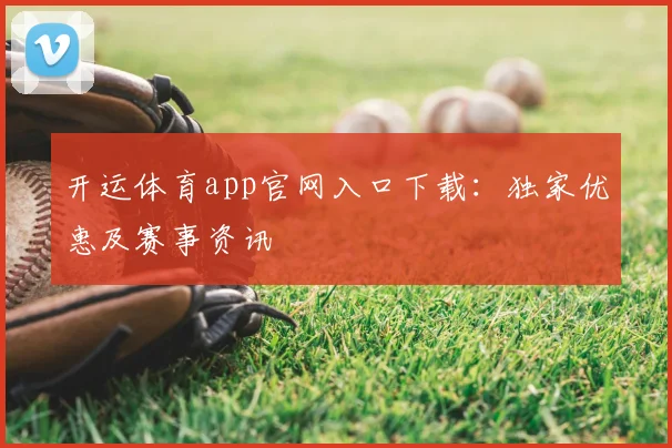 开运体育app官网入口下载：独家优惠及赛事资讯