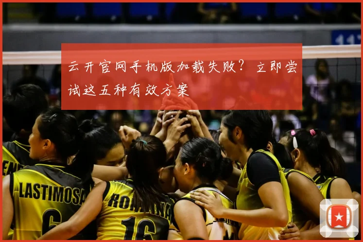 云开官网手机版加载失败？立即尝试这五种有效方案