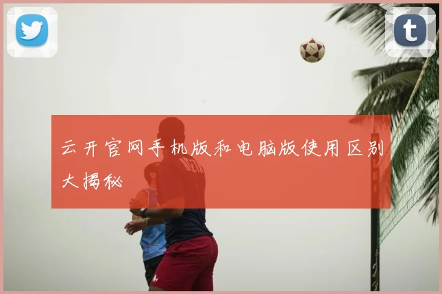 云开官网手机版和电脑版使用区别大揭秘
