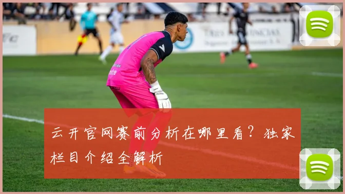 云开官网赛前分析在哪里看？独家栏目介绍全解析
