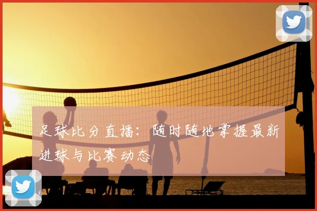足球比分直播：随时随地掌握最新进球与比赛动态