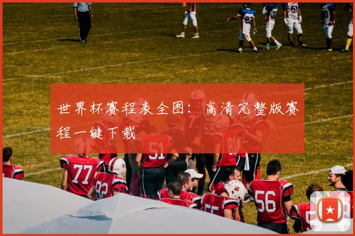 世界杯赛程表全图：高清完整版赛程一键下载