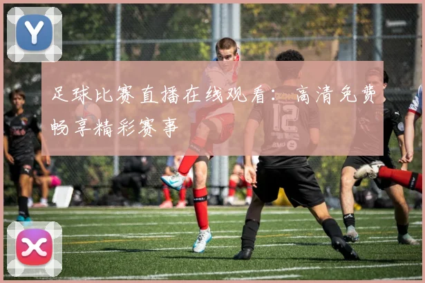 足球比赛直播在线观看：高清免费畅享精彩赛事