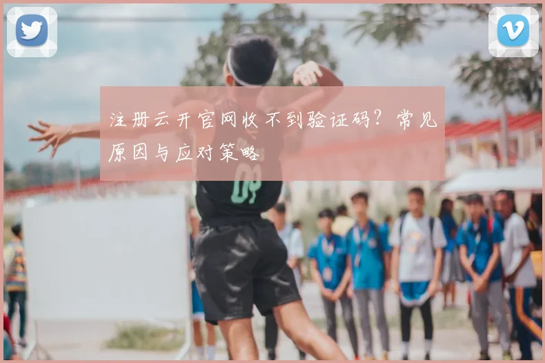 注册云开官网收不到验证码？常见原因与应对策略