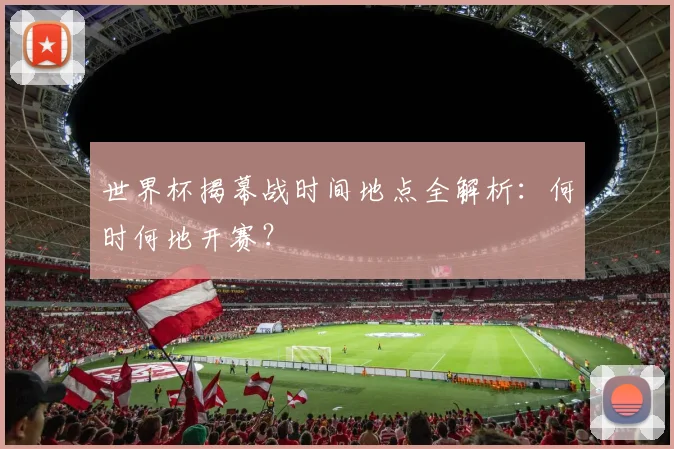 世界杯揭幕战时间地点全解析：何时何地开赛？