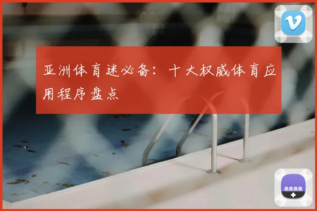 亚洲体育迷必备：十大权威体育应用程序盘点