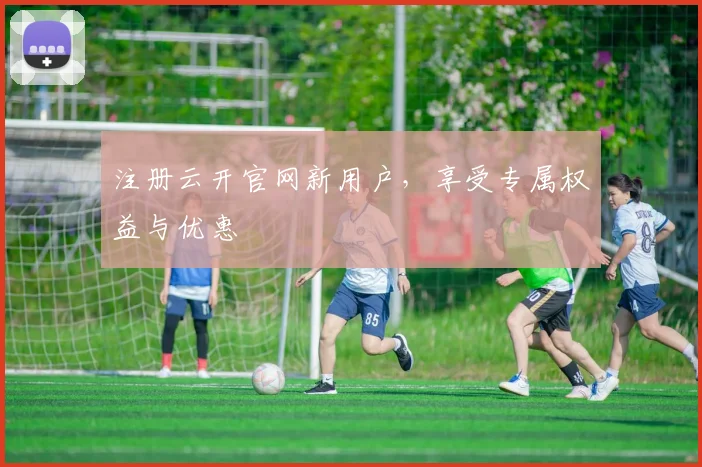 注册云开官网新用户，享受专属权益与优惠