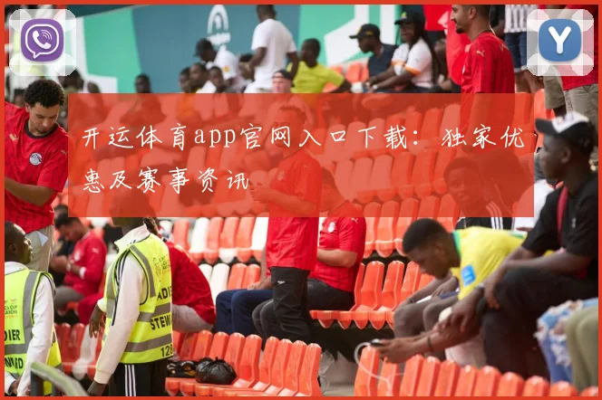 开运体育app官网入口下载：独家优惠及赛事资讯