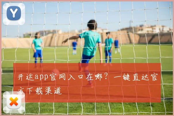 开运app官网入口在哪？一键直达官方下载渠道