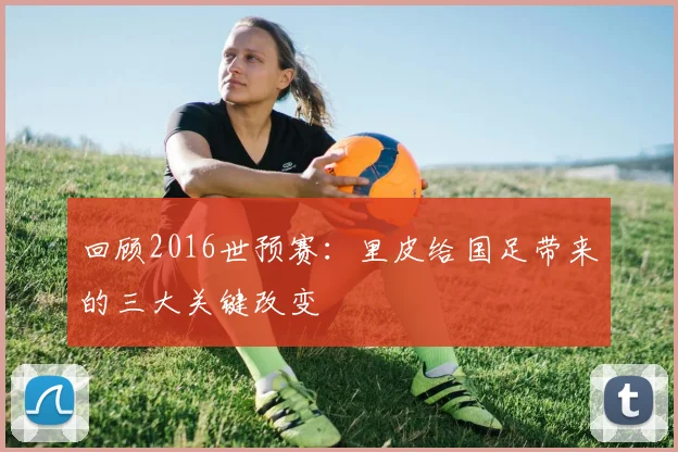 回顾2016世预赛：里皮给国足带来的三大关键改变