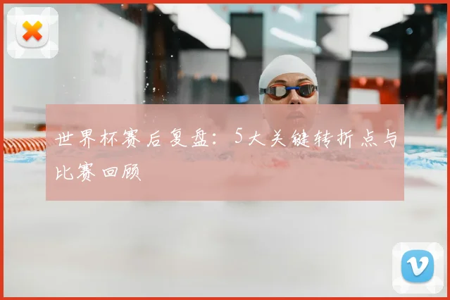 世界杯赛后复盘：5大关键转折点与比赛回顾