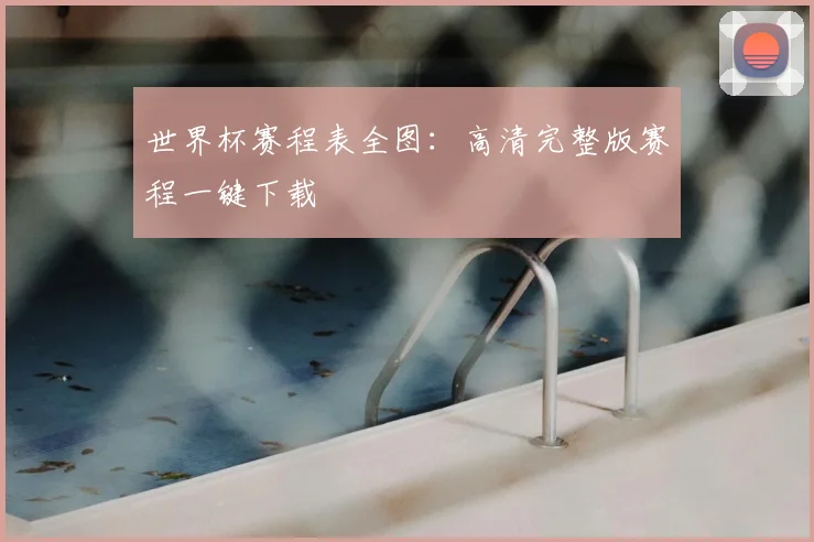 世界杯赛程表全图：高清完整版赛程一键下载