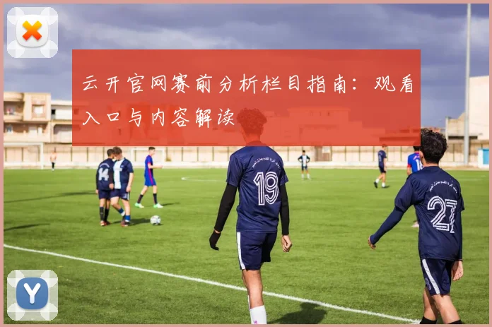 云开官网赛前分析栏目指南：观看入口与内容解读