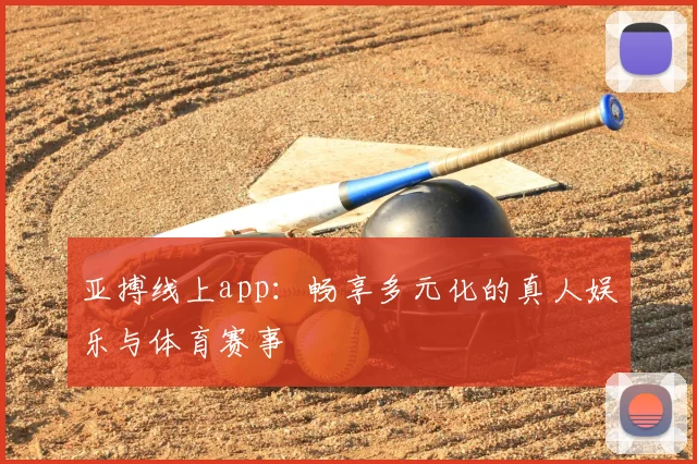 亚搏线上app：畅享多元化的真人娱乐与体育赛事