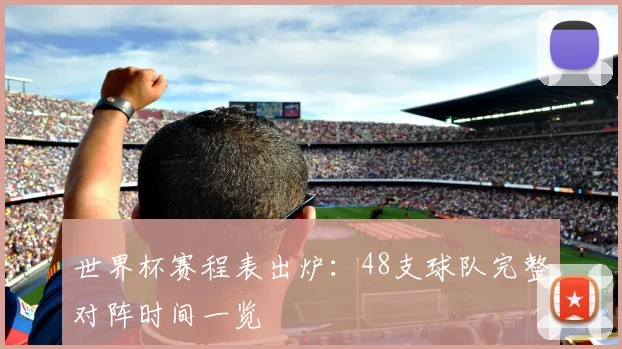 世界杯赛程表出炉：48支球队完整对阵时间一览