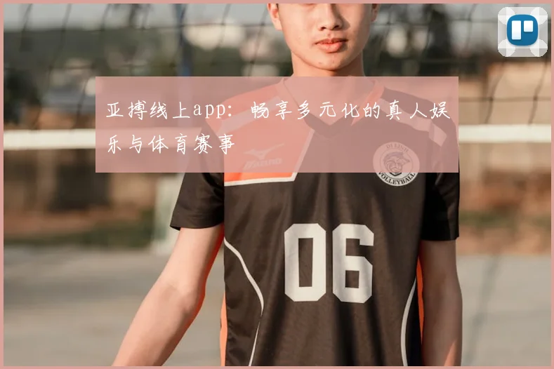 亚搏线上app：畅享多元化的真人娱乐与体育赛事