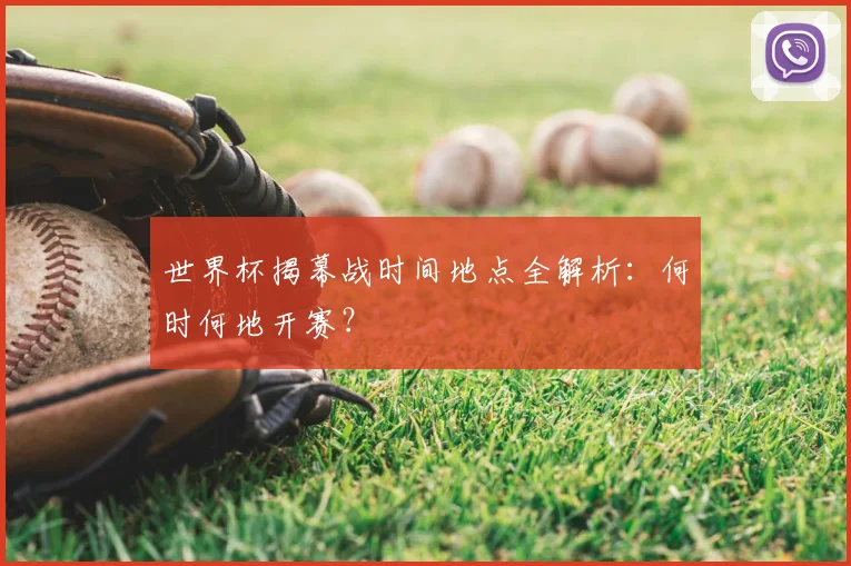 世界杯揭幕战时间地点全解析：何时何地开赛？