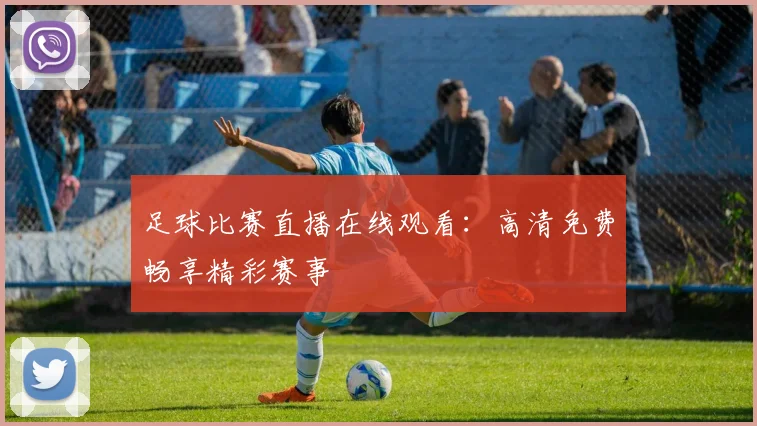 足球比赛直播在线观看：高清免费畅享精彩赛事
