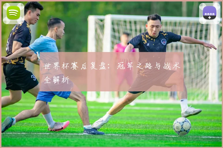 世界杯赛后复盘：冠军之路与战术全解析