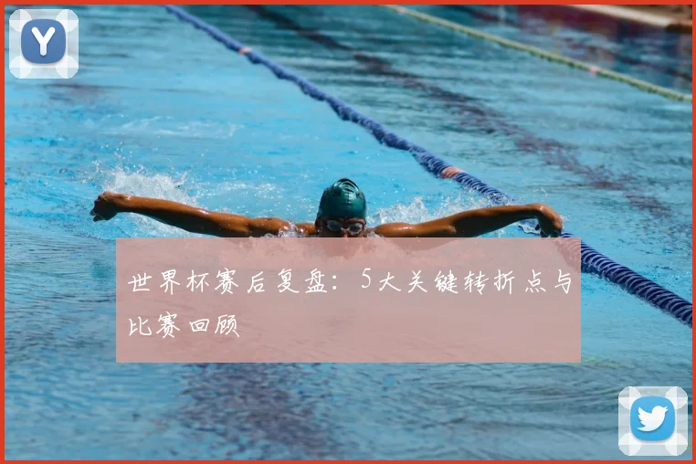 世界杯赛后复盘：5大关键转折点与比赛回顾