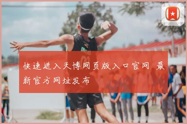 快速进入天博网页版入口官网 最新官方网址发布